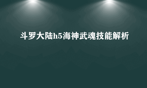 斗罗大陆h5海神武魂技能解析