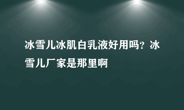 冰雪儿冰肌白乳液好用吗？冰雪儿厂家是那里啊