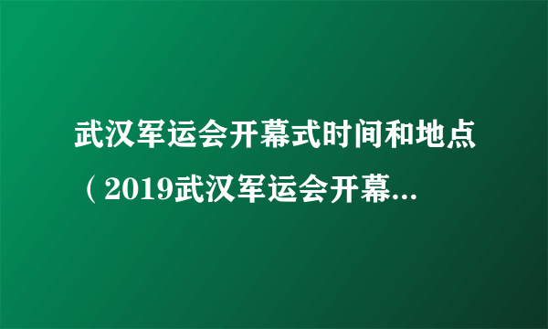 武汉军运会开幕式时间和地点（2019武汉军运会开幕式直播时间平台）