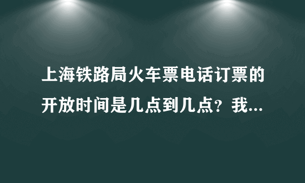 上海铁路局火车票电话订票的开放时间是几点到几点？我下午17：26打进去系统就提示不在订票开放区间了？！