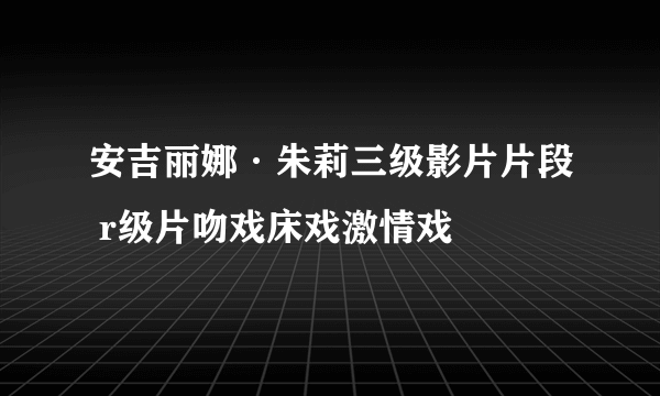 安吉丽娜·朱莉三级影片片段 r级片吻戏床戏激情戏