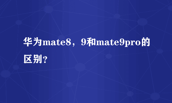 华为mate8，9和mate9pro的区别？