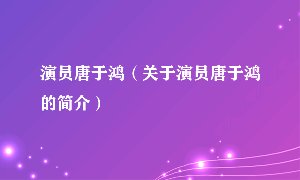 演员唐于鸿（关于演员唐于鸿的简介）