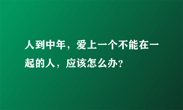 人到中年，爱上一个不能在一起的人，应该怎么办？