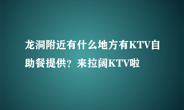 龙洞附近有什么地方有KTV自助餐提供？来拉阔KTV啦