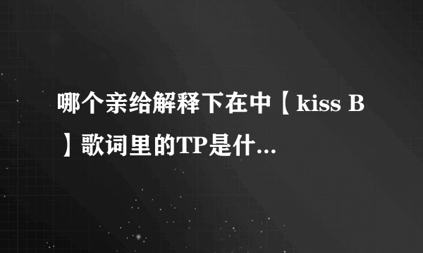 哪个亲给解释下在中【kiss B】歌词里的TP是什么意思啊…？