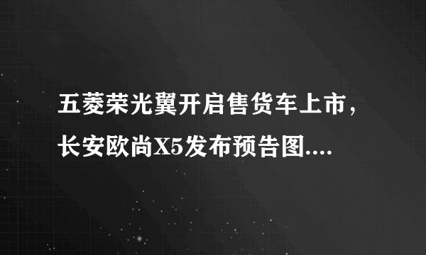 五菱荣光翼开启售货车上市，长安欧尚X5发布预告图...丨今日车闻