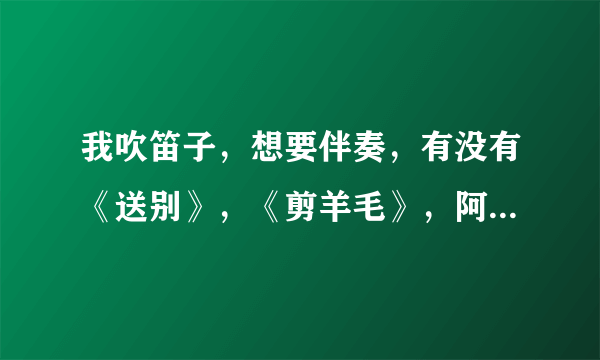 我吹笛子，想要伴奏，有没有《送别》，《剪羊毛》，阿牛《我是你的小小狗》的伴奏？