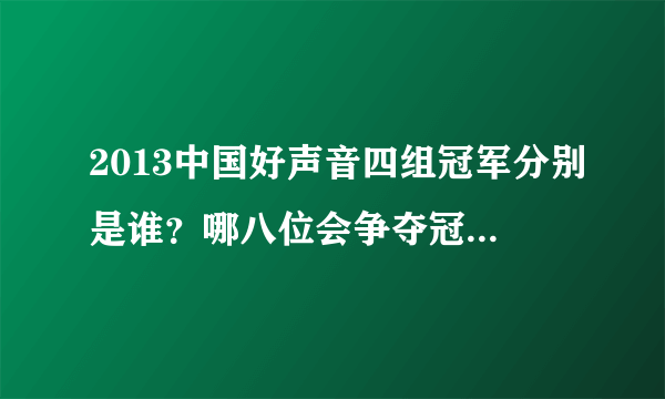 2013中国好声音四组冠军分别是谁？哪八位会争夺冠军？什么时候总决赛？