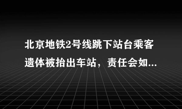 北京地铁2号线跳下站台乘客遗体被抬出车站，责任会如何划分？