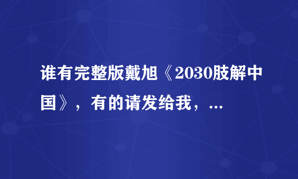 谁有完整版戴旭《2030肢解中国》，有的请发给我，841095472@qq.com，谢谢了！！