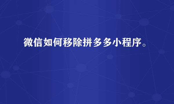 微信如何移除拼多多小程序。