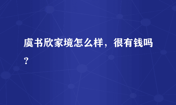 虞书欣家境怎么样，很有钱吗？