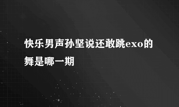 快乐男声孙坚说还敢跳exo的舞是哪一期