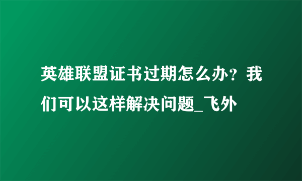 英雄联盟证书过期怎么办？我们可以这样解决问题_飞外