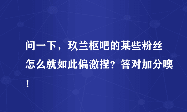 问一下，玖兰枢吧的某些粉丝怎么就如此偏激捏？答对加分噢！