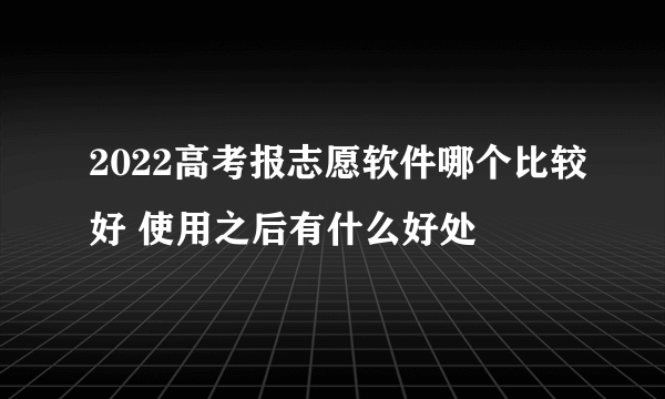 2022高考报志愿软件哪个比较好 使用之后有什么好处