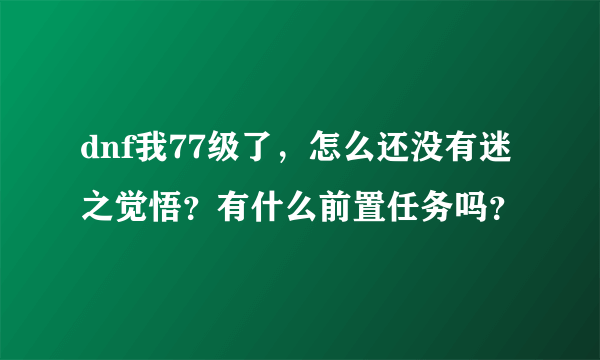 dnf我77级了，怎么还没有迷之觉悟？有什么前置任务吗？