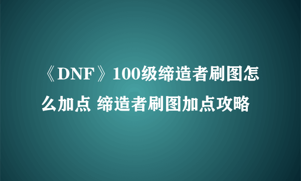 《DNF》100级缔造者刷图怎么加点 缔造者刷图加点攻略