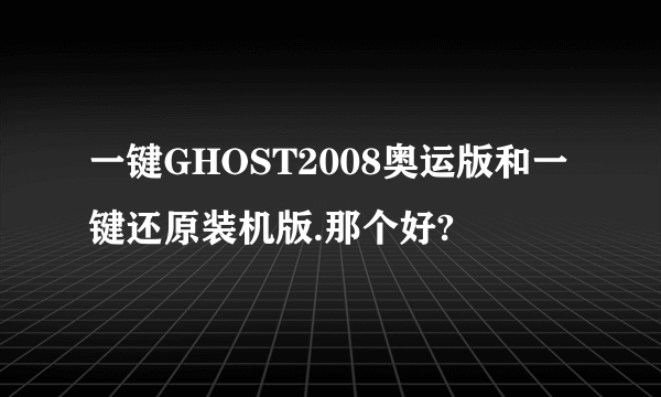 一键GHOST2008奥运版和一键还原装机版.那个好?