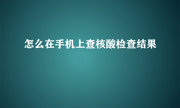 怎么在手机上查核酸检查结果