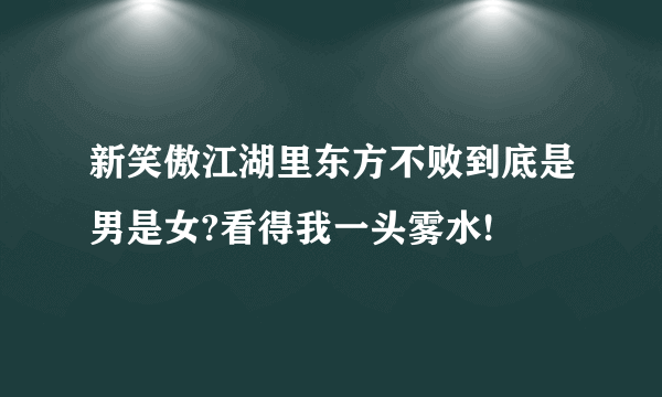 新笑傲江湖里东方不败到底是男是女?看得我一头雾水!