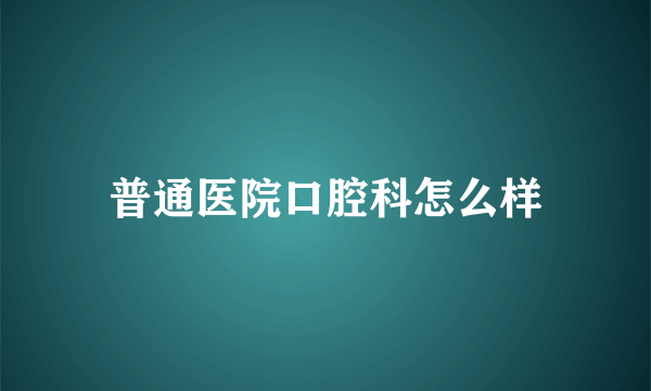 普通医院口腔科怎么样