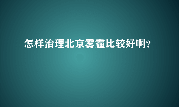 怎样治理北京雾霾比较好啊？