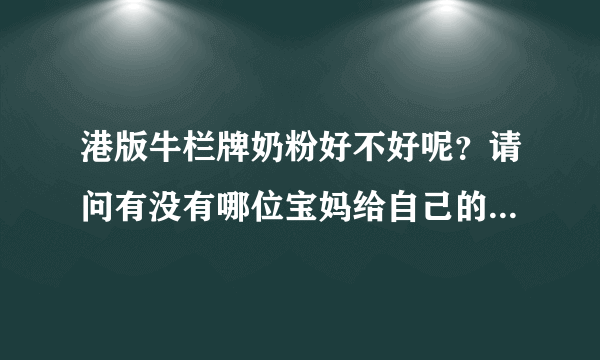 港版牛栏牌奶粉好不好呢？请问有没有哪位宝妈给自己的宝宝喝过...