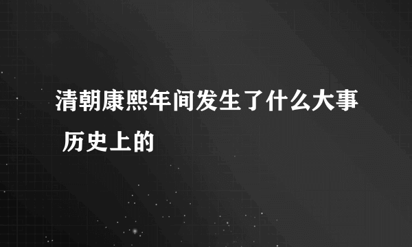 清朝康熙年间发生了什么大事 历史上的