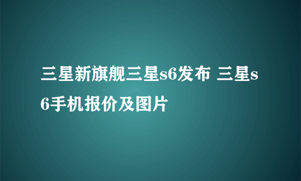 三星新旗舰三星s6发布 三星s6手机报价及图片