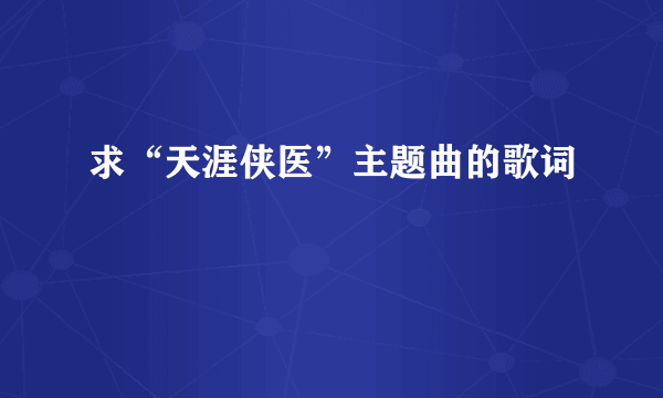 求“天涯侠医”主题曲的歌词