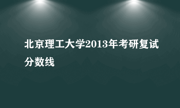 北京理工大学2013年考研复试分数线