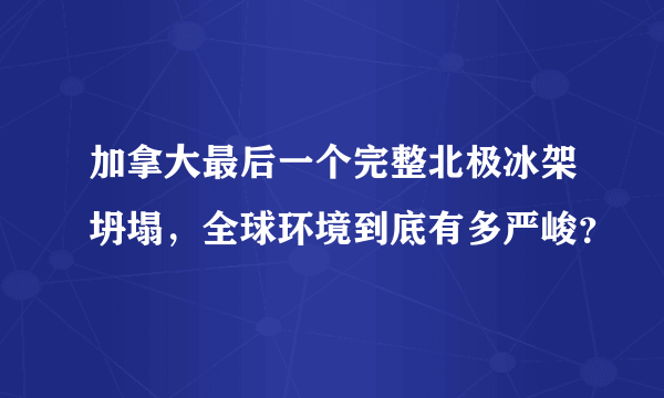 加拿大最后一个完整北极冰架坍塌，全球环境到底有多严峻？