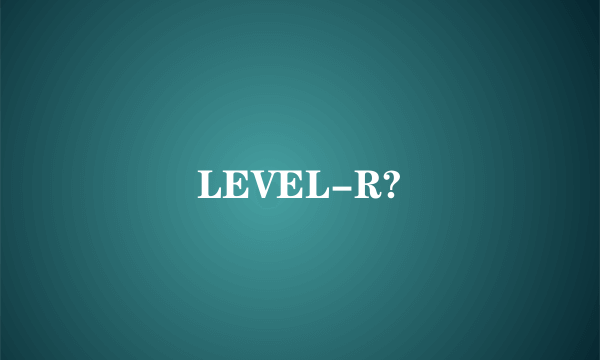 LEVEL-R?