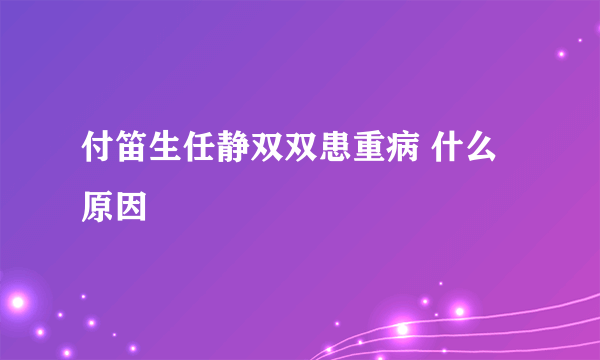 付笛生任静双双患重病 什么原因