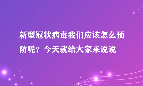 新型冠状病毒我们应该怎么预防呢？今天就给大家来说说