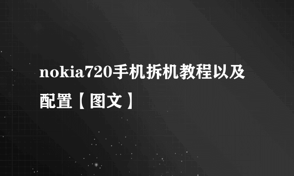 nokia720手机拆机教程以及配置【图文】