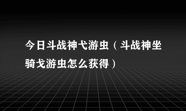 今日斗战神弋游虫（斗战神坐骑戈游虫怎么获得）