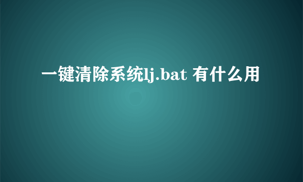 一键清除系统lj.bat 有什么用