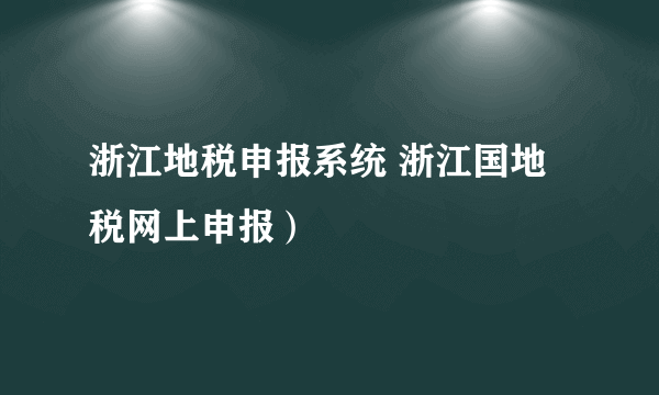 浙江地税申报系统 浙江国地税网上申报）