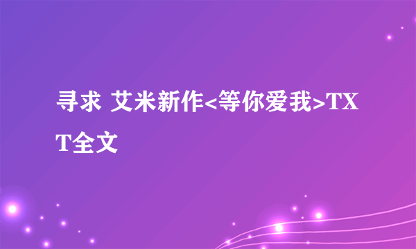 寻求 艾米新作<等你爱我>TXT全文