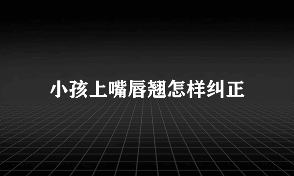 小孩上嘴唇翘怎样纠正