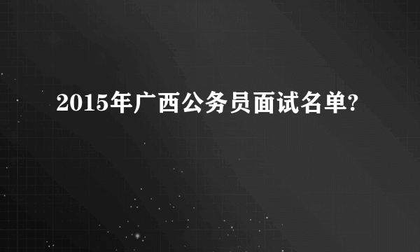 2015年广西公务员面试名单?