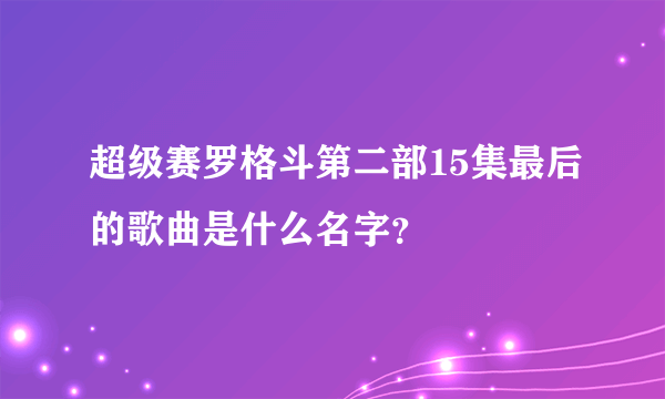 超级赛罗格斗第二部15集最后的歌曲是什么名字？