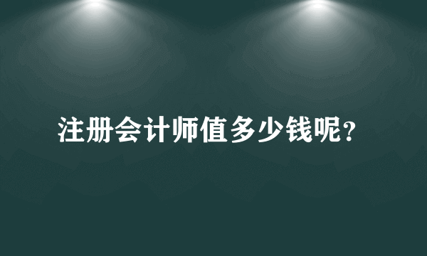 注册会计师值多少钱呢？