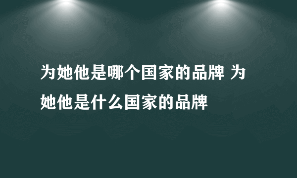 为她他是哪个国家的品牌 为她他是什么国家的品牌