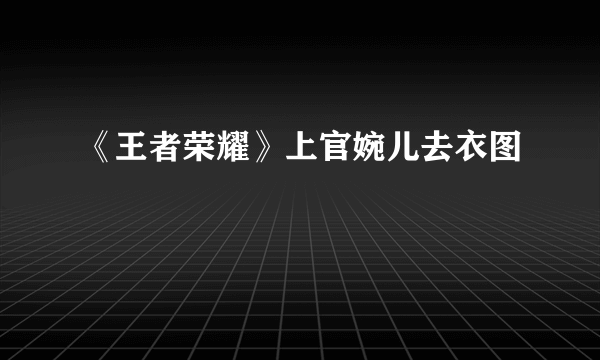 《王者荣耀》上官婉儿去衣图