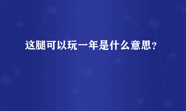 这腿可以玩一年是什么意思？