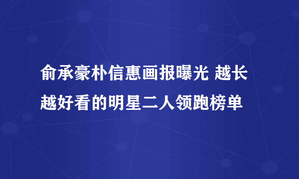 俞承豪朴信惠画报曝光 越长越好看的明星二人领跑榜单